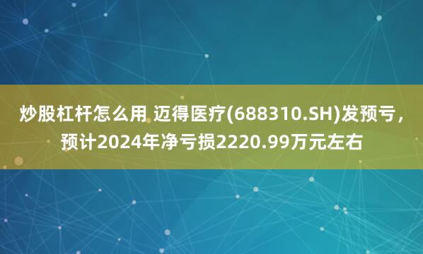 炒股杠杆怎么用 迈得医疗(688310.SH)发预亏，预计2024年净亏损2220.99万元左右