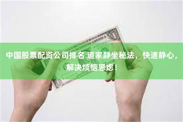 中国股票配资公司排名 道家静坐秘法，快速静心，解决烦恼思虑！