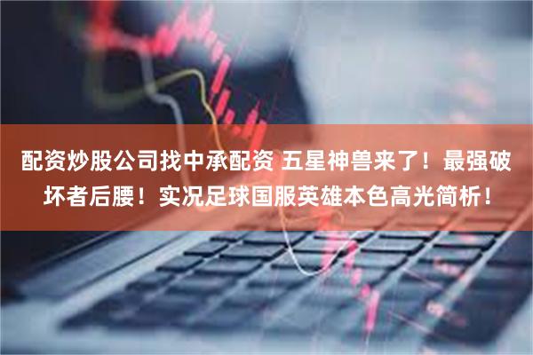 配资炒股公司找中承配资 五星神兽来了！最强破坏者后腰！实况足球国服英雄本色高光简析！