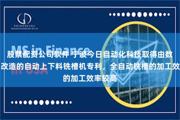 股票配资公司软件 宁波今日自动化科技取得由数控车床改造的自动上下料铣槽机专利，全自动铣槽的加工效率较高