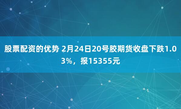 股票配资的优势 2月24日20号胶期货收盘下跌1.03%，报15355元
