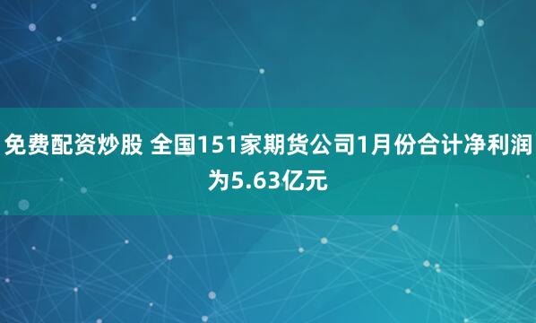 免费配资炒股 全国151家期货公司1月份合计净利润为5.63亿元