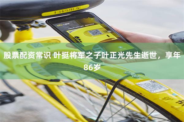 股票配资常识 叶挺将军之子叶正光先生逝世，享年86岁
