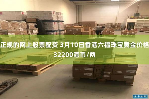 正规的网上股票配资 3月10日香港六福珠宝黄金价格32200港币/两