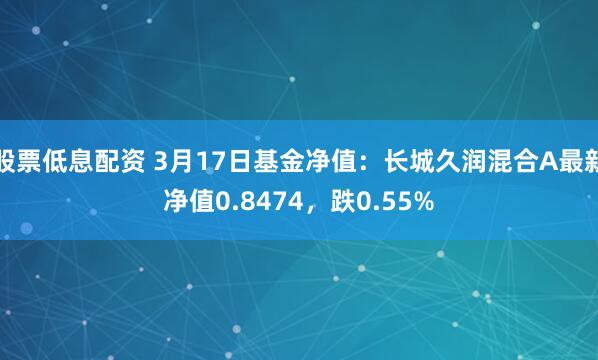 股票低息配资 3月17日基金净值：长城久润混合A最新净值0.8474，跌0.55%