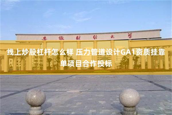 线上炒股杠杆怎么样 压力管道设计GA1资质挂靠单项目合作投标