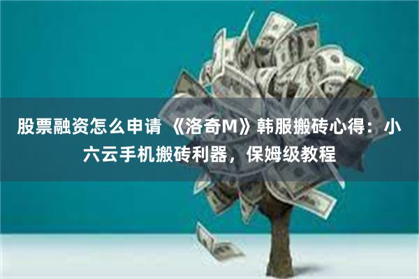 股票融资怎么申请 《洛奇M》韩服搬砖心得：小六云手机搬砖利器，保姆级教程
