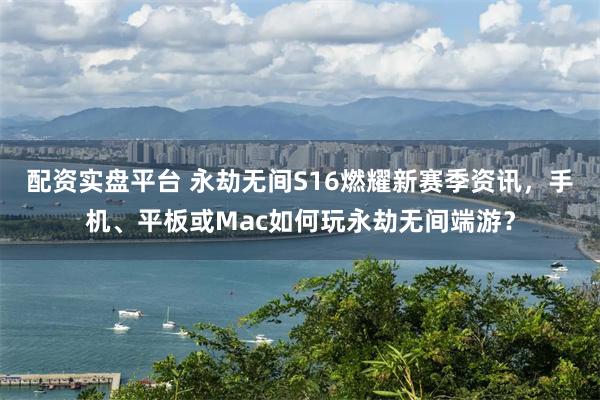 配资实盘平台 永劫无间S16燃耀新赛季资讯，手机、平板或Mac如何玩永劫无间端游？