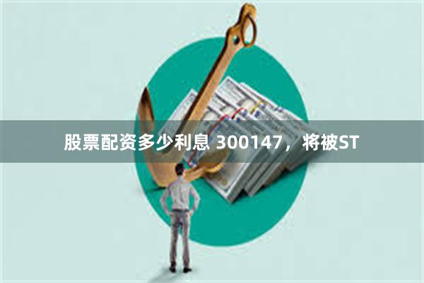 股票配资多少利息 300147，将被ST