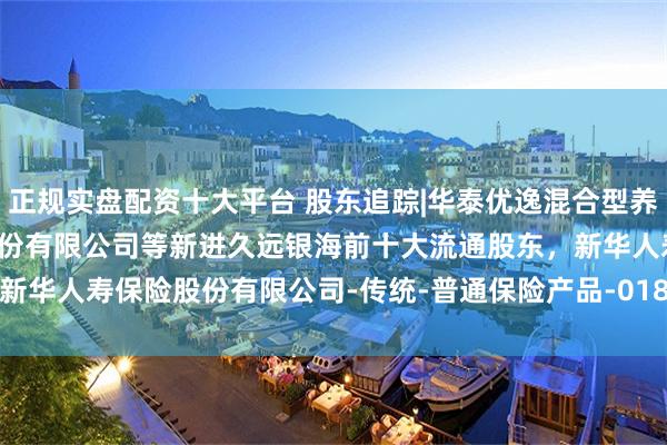正规实盘配资十大平台 股东追踪|华泰优逸混合型养老金产品-中国工商银行股份有限公司等新进久远银海前十大流通股东，新华人寿保险股份有限公司-传统-普通保险产品-018L-CT001深等退出