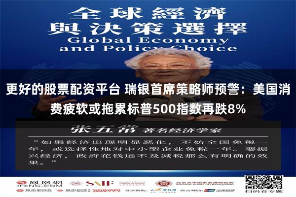 更好的股票配资平台 瑞银首席策略师预警：美国消费疲软或拖累标普500指数再跌8%