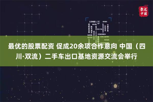 最优的股票配资 促成20余项合作意向 中国（四川·双流）二手车出口基地资源交流会举行