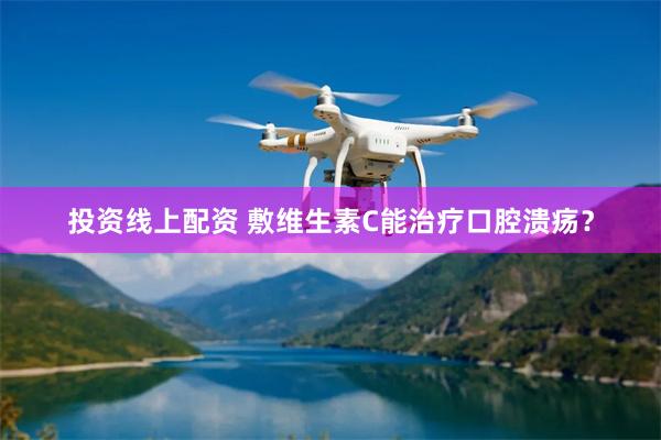 投资线上配资 敷维生素C能治疗口腔溃疡？