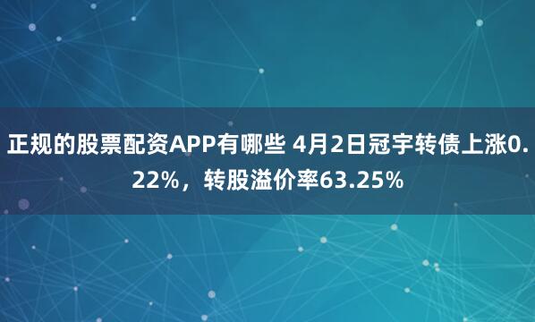 正规的股票配资APP有哪些 4月2日冠宇转债上涨0.22%，转股溢价率63.25%