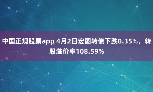 中国正规股票app 4月2日宏图转债下跌0.35%，转股溢价率108.59%