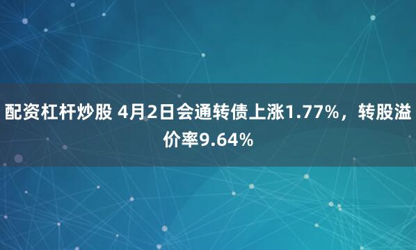 配资杠杆炒股 4月2日会通转债上涨1.77%，转股溢价率9.64%