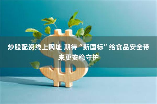炒股配资线上网址 期待“新国标”给食品安全带来更安稳守护