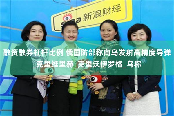 融资融券杠杆比例 俄国防部称向乌发射高精度导弹_克里维里赫_克里沃伊罗格_乌称