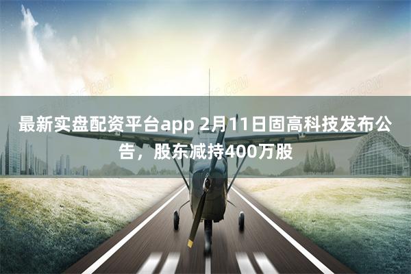 最新实盘配资平台app 2月11日固高科技发布公告，股东减持400万股