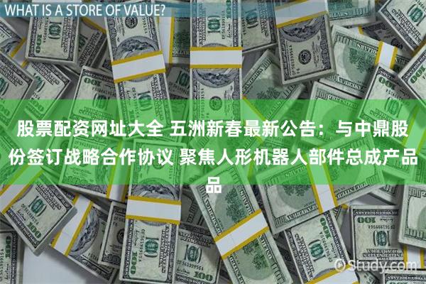股票配资网址大全 五洲新春最新公告：与中鼎股份签订战略合作协议 聚焦人形机器人部件总成产品