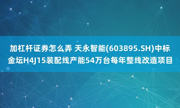 加杠杆证券怎么弄 天永智能(603895.SH)中标金坛H4J15装配线产能54万台每年整线改造项目