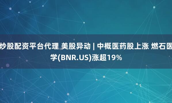 炒股配资平台代理 美股异动 | 中概医药股上涨 燃石医学(BNR.US)涨超19%