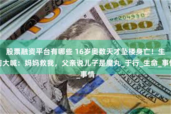 股票融资平台有哪些 16岁奥数天才坠楼身亡！生前大喊：妈妈救我，父亲说儿子是魔丸_于行_生命_事情