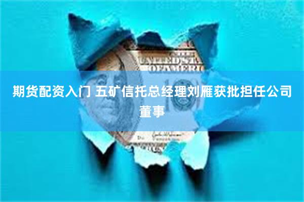 期货配资入门 五矿信托总经理刘雁获批担任公司董事