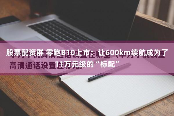 股票配资群 零跑B10上市：让600km续航成为了11万元级的“标配”