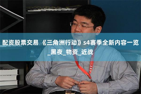 配资股票交易 《三角洲行动》s4赛季全新内容一览_黑夜_物资_近战
