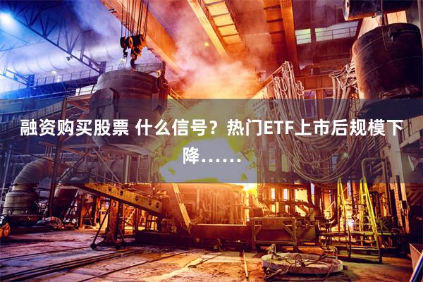 融资购买股票 什么信号？热门ETF上市后规模下降……