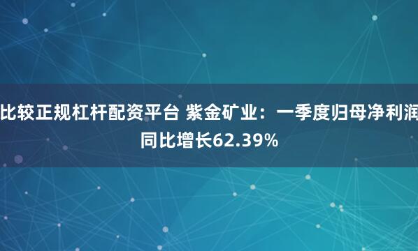 比较正规杠杆配资平台 紫金矿业：一季度归母净利润同比增长62.39%