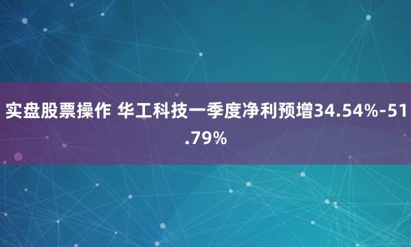 实盘股票操作 华工科技一季度净利预增34.54%-51.79%