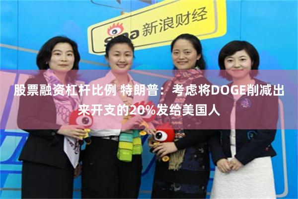 股票融资杠杆比例 特朗普：考虑将DOGE削减出来开支的20%发给美国人