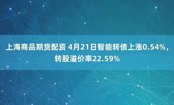 上海商品期货配资 4月21日智能转债上涨0.54%，转股溢价率22.59%