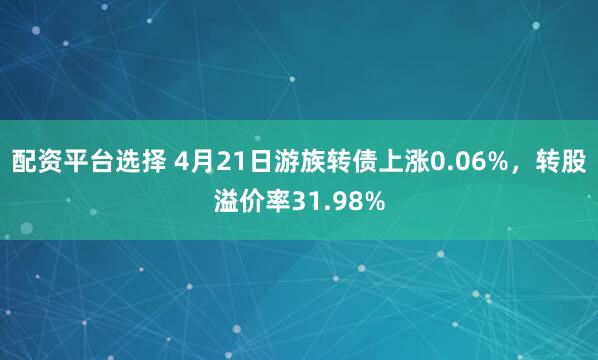配资平台选择 4月21日游族转债上涨0.06%，转股溢价率31.98%