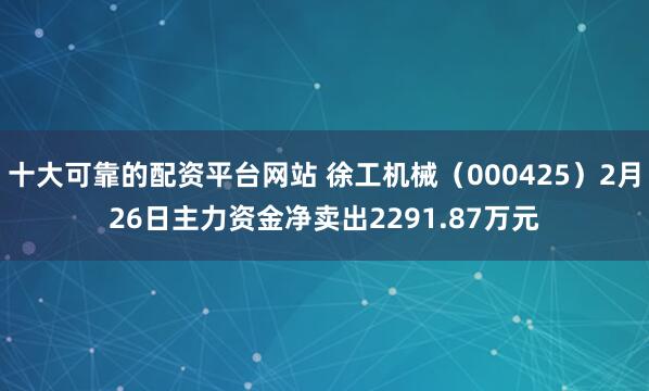 十大可靠的配资平台网站 徐工机械（000425）2月26日主力资金净卖出2291.87万元
