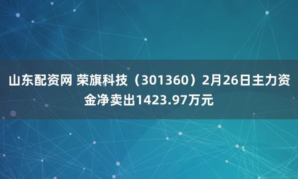 山东配资网 荣旗科技（301360）2月26日主力资金净卖出1423.97万元