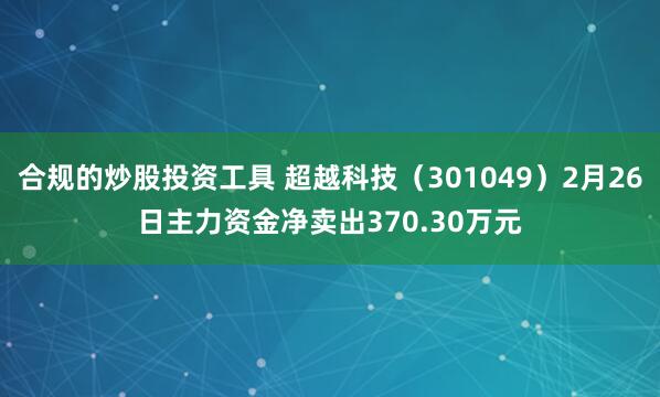 合规的炒股投资工具 超越科技（301049）2月26日主力资金净卖出370.30万元