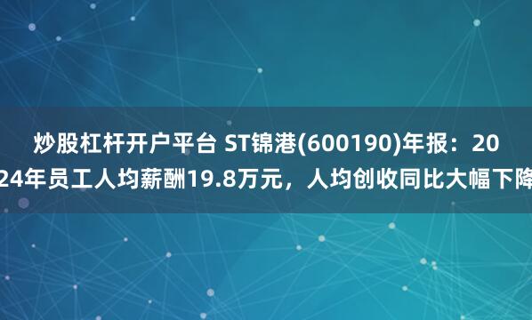 炒股杠杆开户平台 ST锦港(600190)年报：2024年员工人均薪酬19.8万元，人均创收同比大幅下降