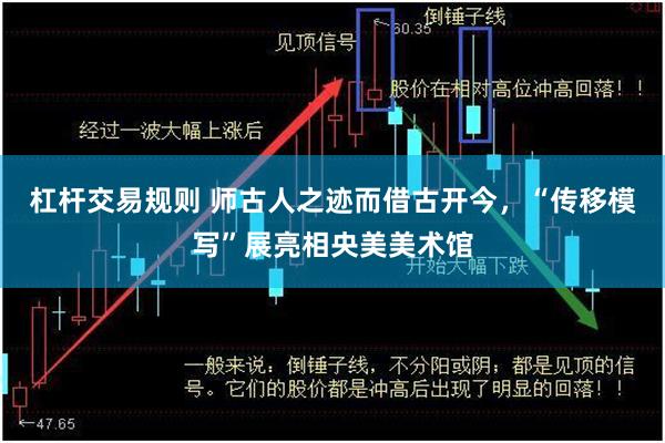 杠杆交易规则 师古人之迹而借古开今，“传移模写”展亮相央美美术馆