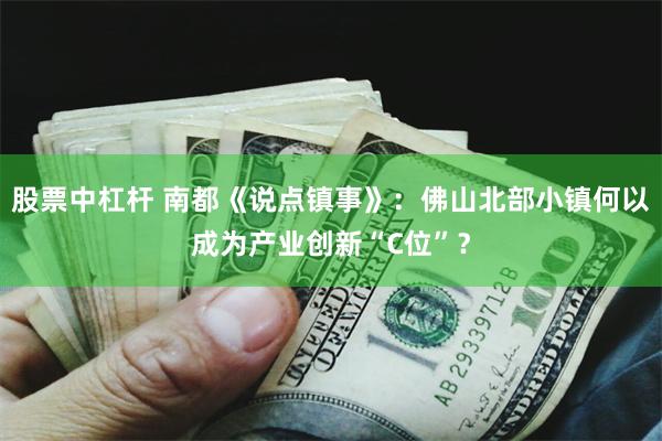 股票中杠杆 南都《说点镇事》：佛山北部小镇何以成为产业创新“C位”？