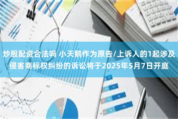 炒股配资合法吗 小天鹅作为原告/上诉人的1起涉及侵害商标权纠纷的诉讼将于2025年5月7日开庭