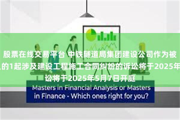 股票在线交易平台 中铁隧道局集团建设公司作为被告/被上诉人的1起涉及建设工程施工合同纠纷的诉讼将于2025年5月7日开庭