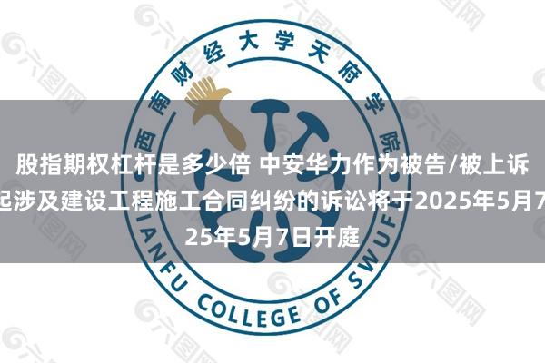 股指期权杠杆是多少倍 中安华力作为被告/被上诉人的1起涉及建设工程施工合同纠纷的诉讼将于2025年5月7日开庭
