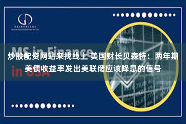 炒股配资网站来找线上 美国财长贝森特：两年期美债收益率发出美联储应该降息的信号