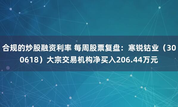 合规的炒股融资利率 每周股票复盘：寒锐钴业（300618）大宗交易机构净买入206.44万元