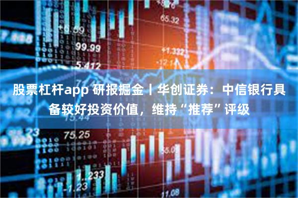 股票杠杆app 研报掘金丨华创证券：中信银行具备较好投资价值，维持“推荐”评级