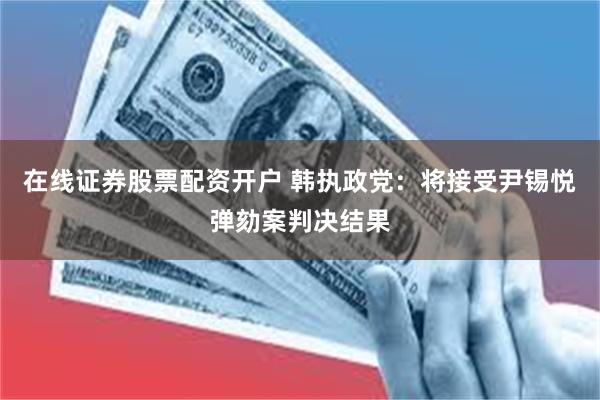 在线证券股票配资开户 韩执政党：将接受尹锡悦弹劾案判决结果