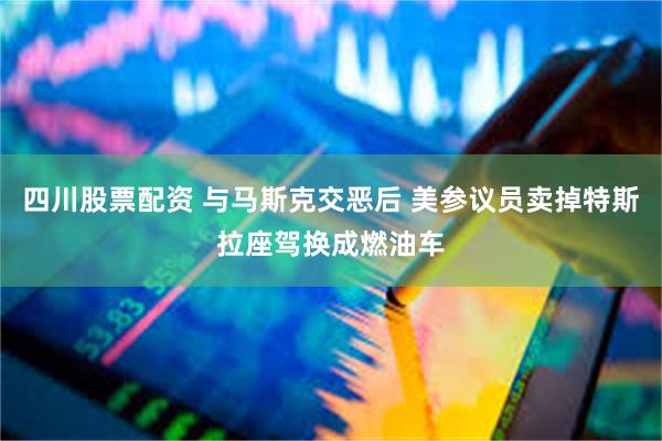 四川股票配资 与马斯克交恶后 美参议员卖掉特斯拉座驾换成燃油车